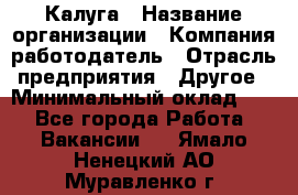 Калуга › Название организации ­ Компания-работодатель › Отрасль предприятия ­ Другое › Минимальный оклад ­ 1 - Все города Работа » Вакансии   . Ямало-Ненецкий АО,Муравленко г.